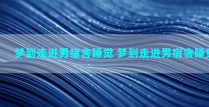 梦到走进男宿舍睡觉 梦到走进男宿舍睡觉什么意思